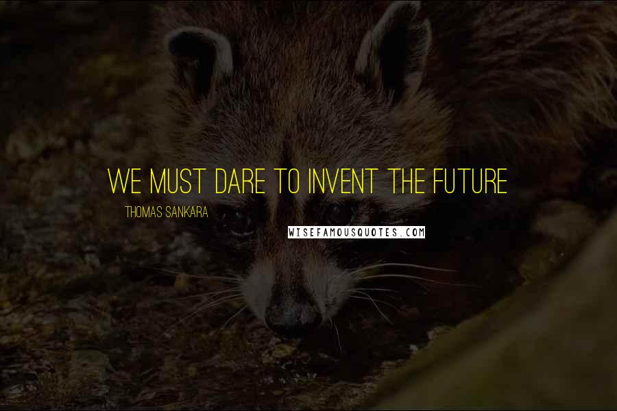 Thomas Sankara Quotes: We must dare to invent the future