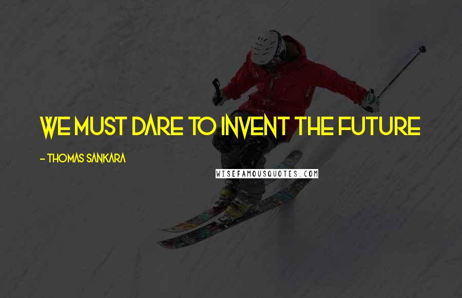 Thomas Sankara Quotes: We must dare to invent the future