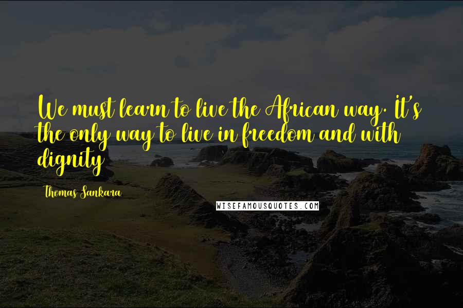 Thomas Sankara Quotes: We must learn to live the African way. It's the only way to live in freedom and with dignity