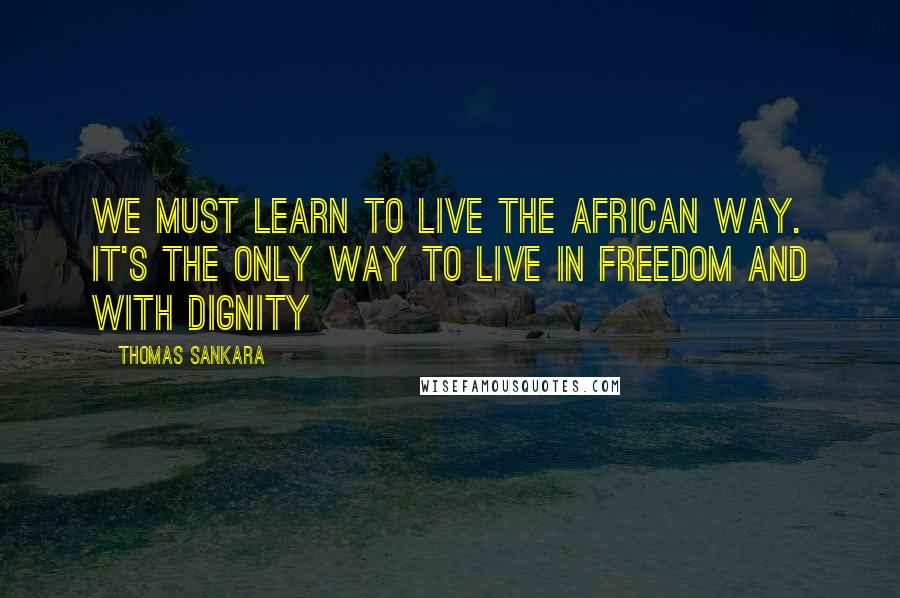 Thomas Sankara Quotes: We must learn to live the African way. It's the only way to live in freedom and with dignity