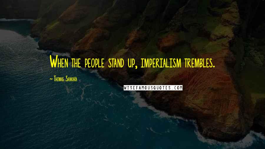 Thomas Sankara Quotes: When the people stand up, imperialism trembles.