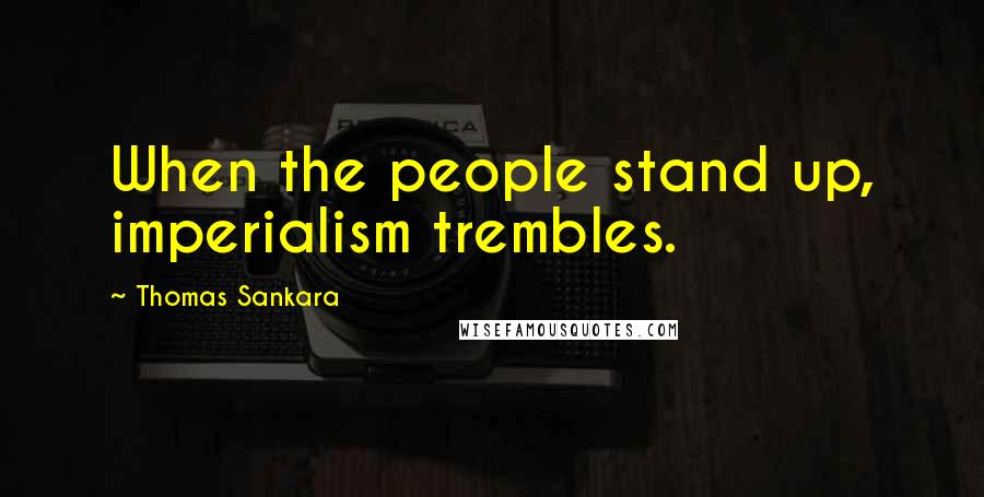 Thomas Sankara Quotes: When the people stand up, imperialism trembles.