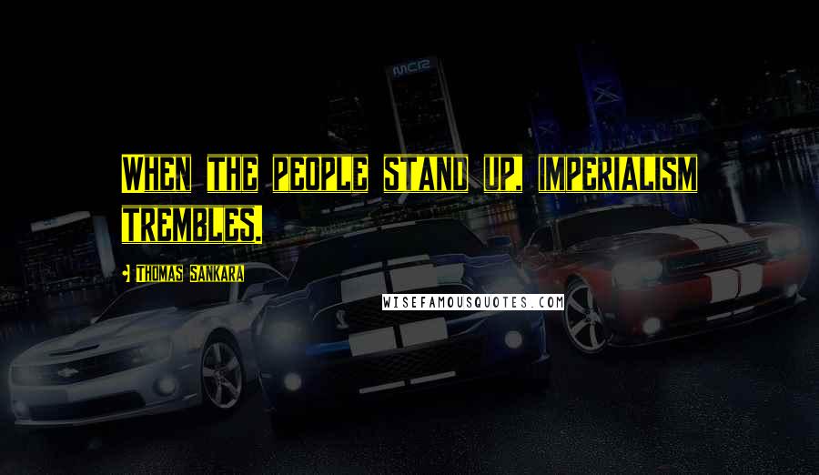 Thomas Sankara Quotes: When the people stand up, imperialism trembles.