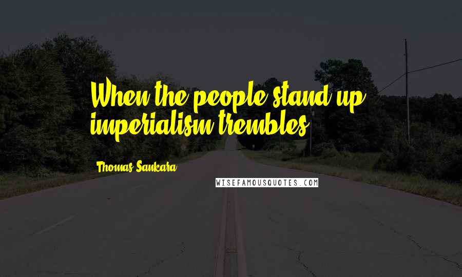 Thomas Sankara Quotes: When the people stand up, imperialism trembles.