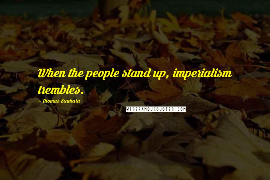 Thomas Sankara Quotes: When the people stand up, imperialism trembles.