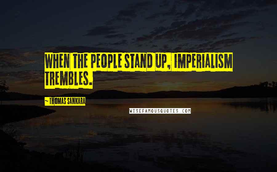Thomas Sankara Quotes: When the people stand up, imperialism trembles.