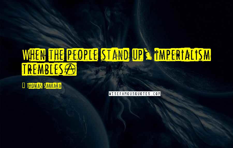 Thomas Sankara Quotes: When the people stand up, imperialism trembles.