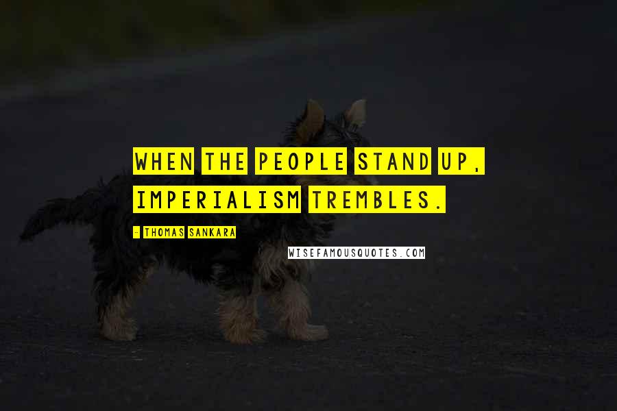 Thomas Sankara Quotes: When the people stand up, imperialism trembles.