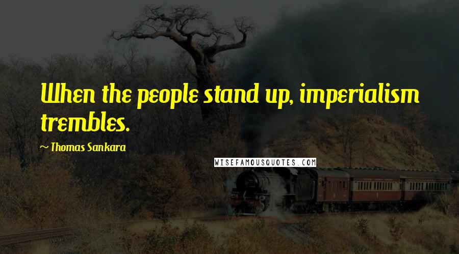 Thomas Sankara Quotes: When the people stand up, imperialism trembles.