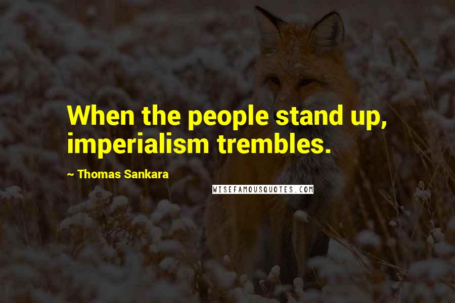 Thomas Sankara Quotes: When the people stand up, imperialism trembles.