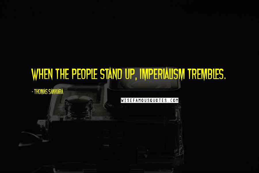 Thomas Sankara Quotes: When the people stand up, imperialism trembles.