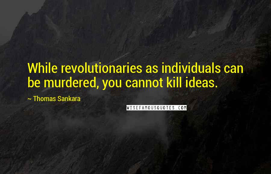 Thomas Sankara Quotes: While revolutionaries as individuals can be murdered, you cannot kill ideas.