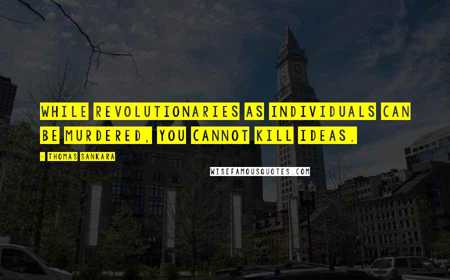 Thomas Sankara Quotes: While revolutionaries as individuals can be murdered, you cannot kill ideas.