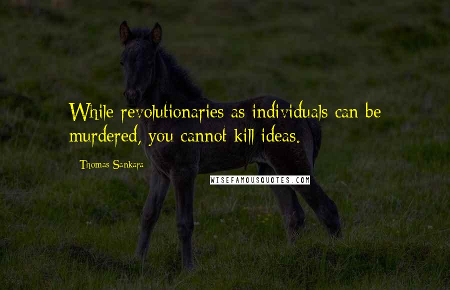 Thomas Sankara Quotes: While revolutionaries as individuals can be murdered, you cannot kill ideas.