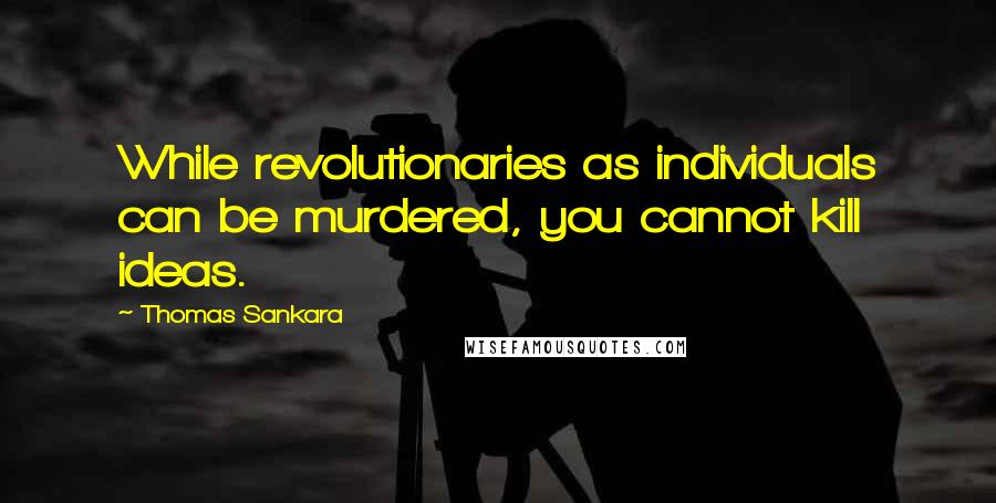 Thomas Sankara Quotes: While revolutionaries as individuals can be murdered, you cannot kill ideas.