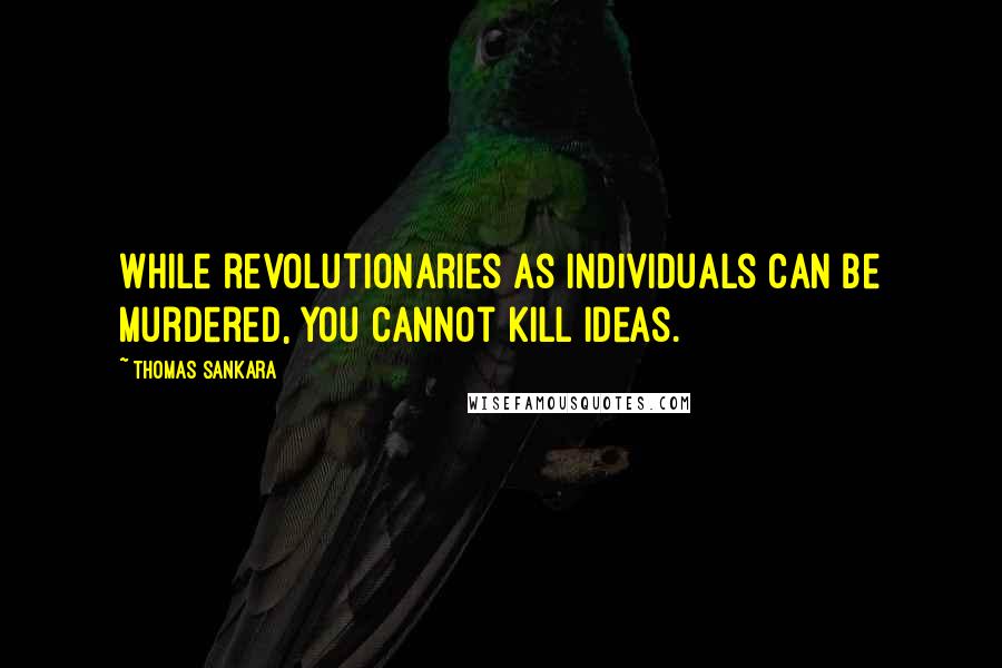 Thomas Sankara Quotes: While revolutionaries as individuals can be murdered, you cannot kill ideas.