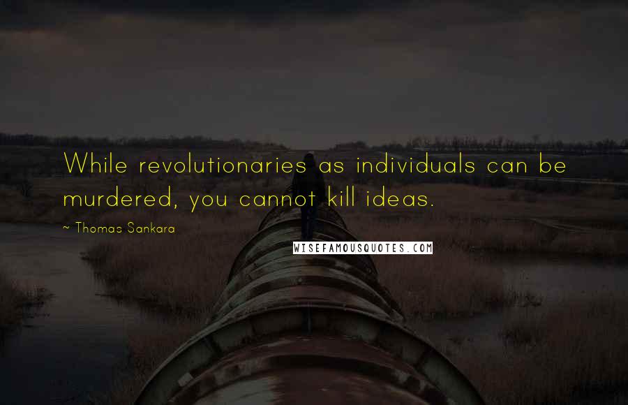 Thomas Sankara Quotes: While revolutionaries as individuals can be murdered, you cannot kill ideas.