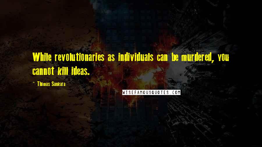 Thomas Sankara Quotes: While revolutionaries as individuals can be murdered, you cannot kill ideas.