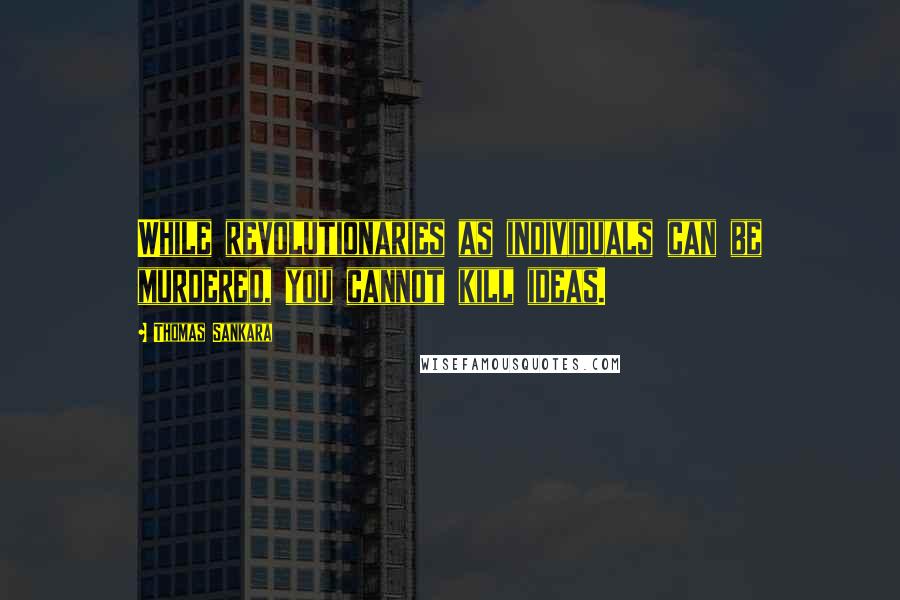Thomas Sankara Quotes: While revolutionaries as individuals can be murdered, you cannot kill ideas.