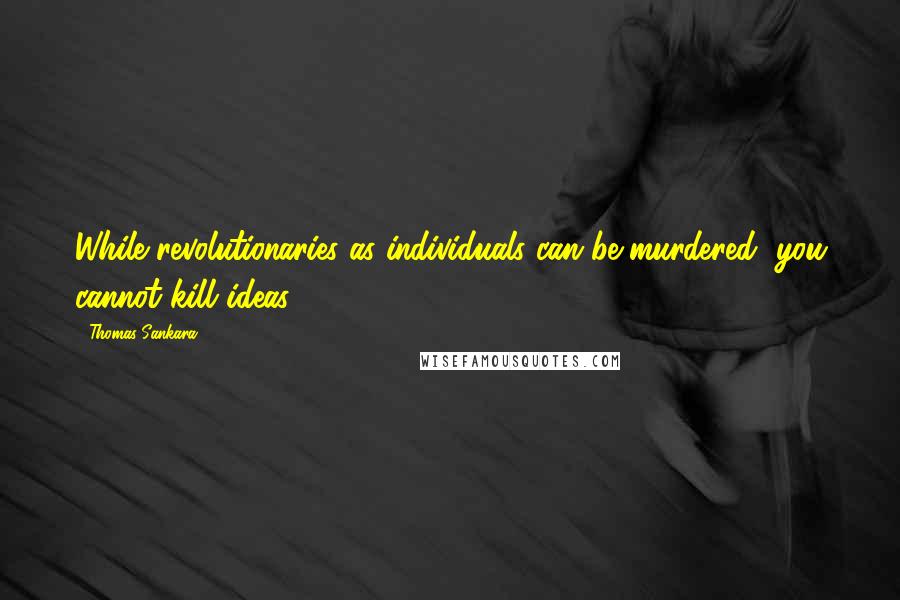 Thomas Sankara Quotes: While revolutionaries as individuals can be murdered, you cannot kill ideas.