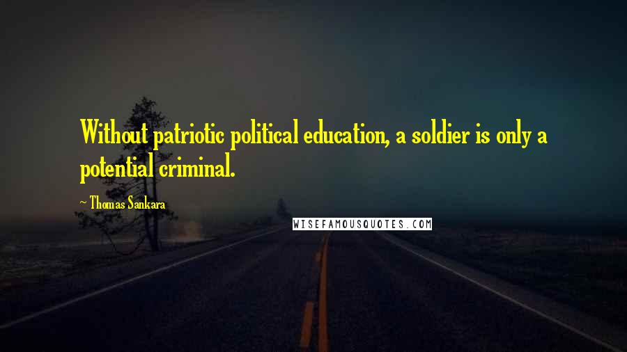 Thomas Sankara Quotes: Without patriotic political education, a soldier is only a potential criminal.