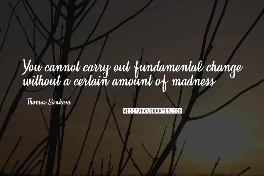 Thomas Sankara Quotes: You cannot carry out fundamental change without a certain amount of madness.