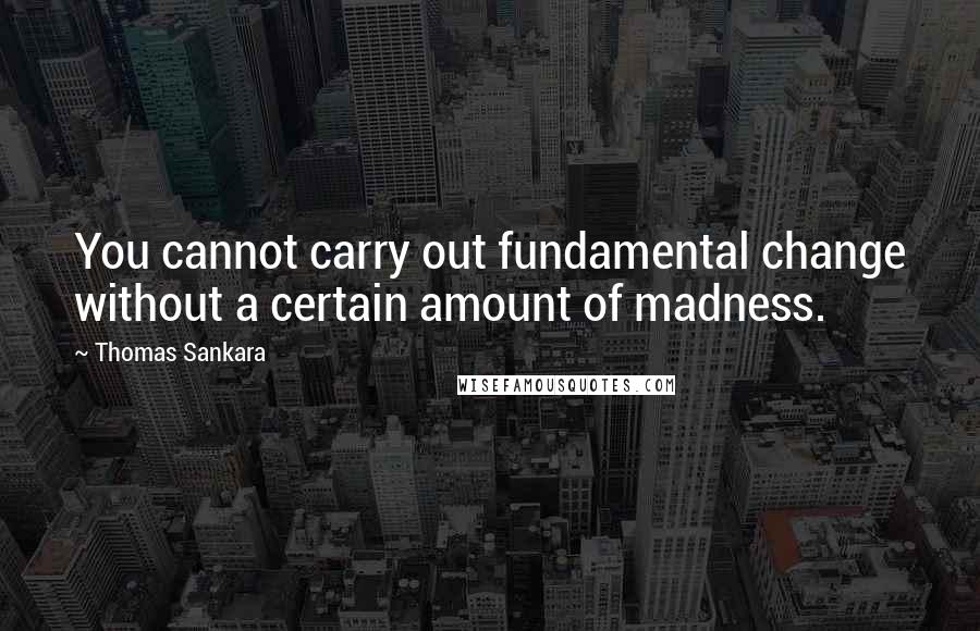 Thomas Sankara Quotes: You cannot carry out fundamental change without a certain amount of madness.