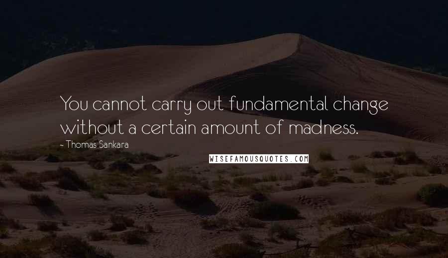 Thomas Sankara Quotes: You cannot carry out fundamental change without a certain amount of madness.