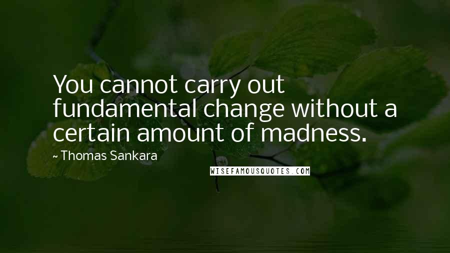 Thomas Sankara Quotes: You cannot carry out fundamental change without a certain amount of madness.