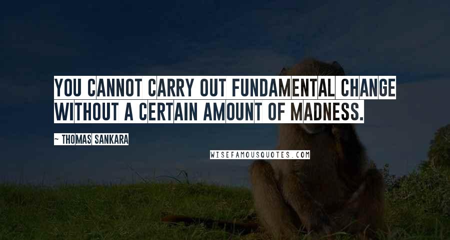 Thomas Sankara Quotes: You cannot carry out fundamental change without a certain amount of madness.