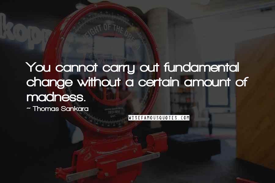 Thomas Sankara Quotes: You cannot carry out fundamental change without a certain amount of madness.