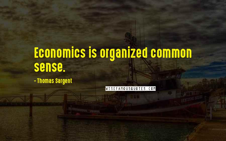 Thomas Sargent Quotes: Economics is organized common sense.