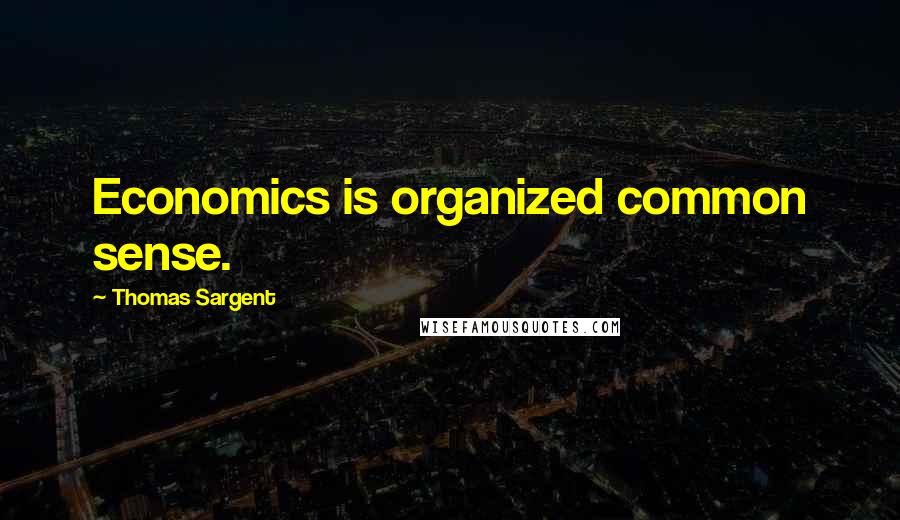 Thomas Sargent Quotes: Economics is organized common sense.