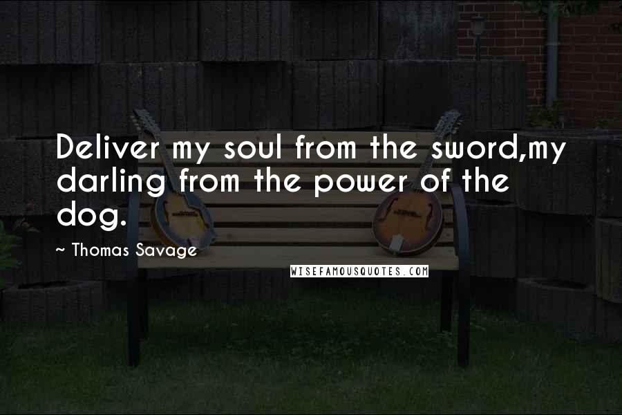 Thomas Savage Quotes: Deliver my soul from the sword,my darling from the power of the dog.