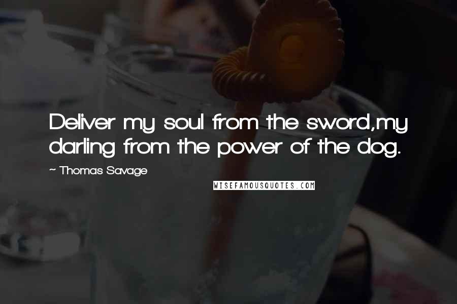 Thomas Savage Quotes: Deliver my soul from the sword,my darling from the power of the dog.