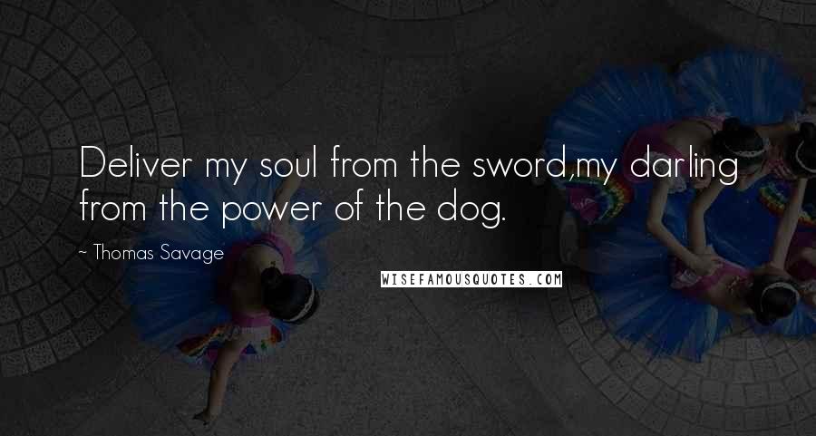 Thomas Savage Quotes: Deliver my soul from the sword,my darling from the power of the dog.