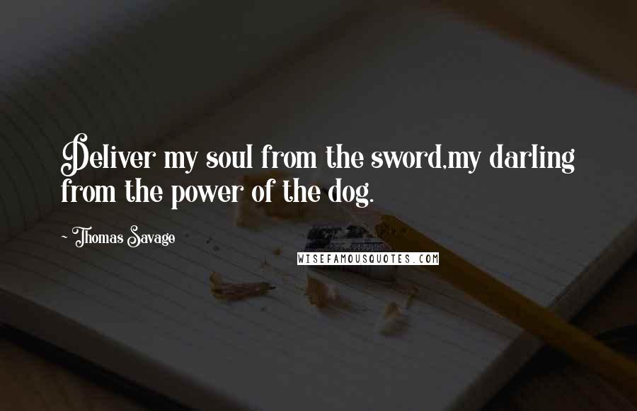 Thomas Savage Quotes: Deliver my soul from the sword,my darling from the power of the dog.
