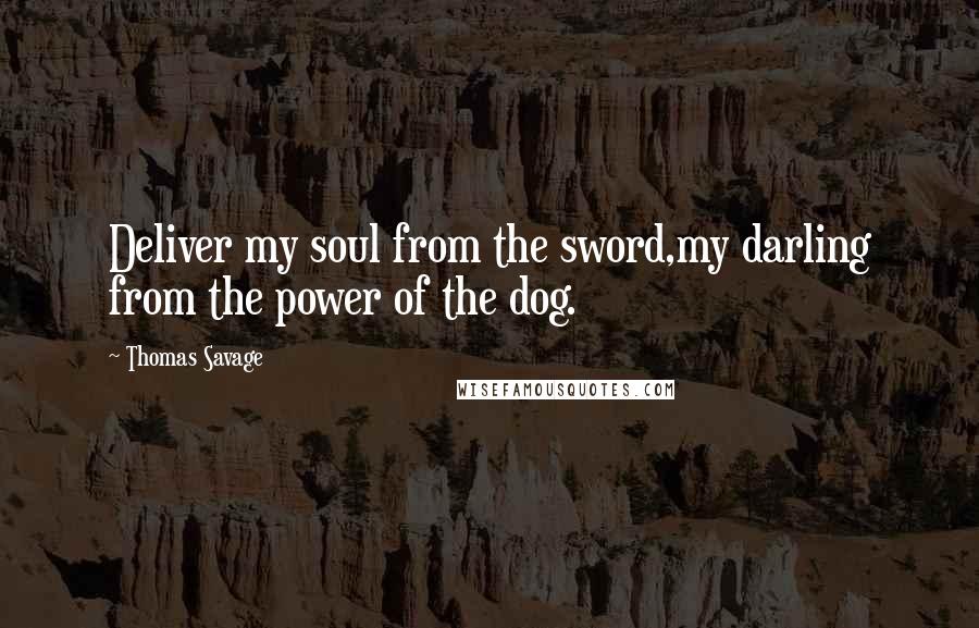 Thomas Savage Quotes: Deliver my soul from the sword,my darling from the power of the dog.