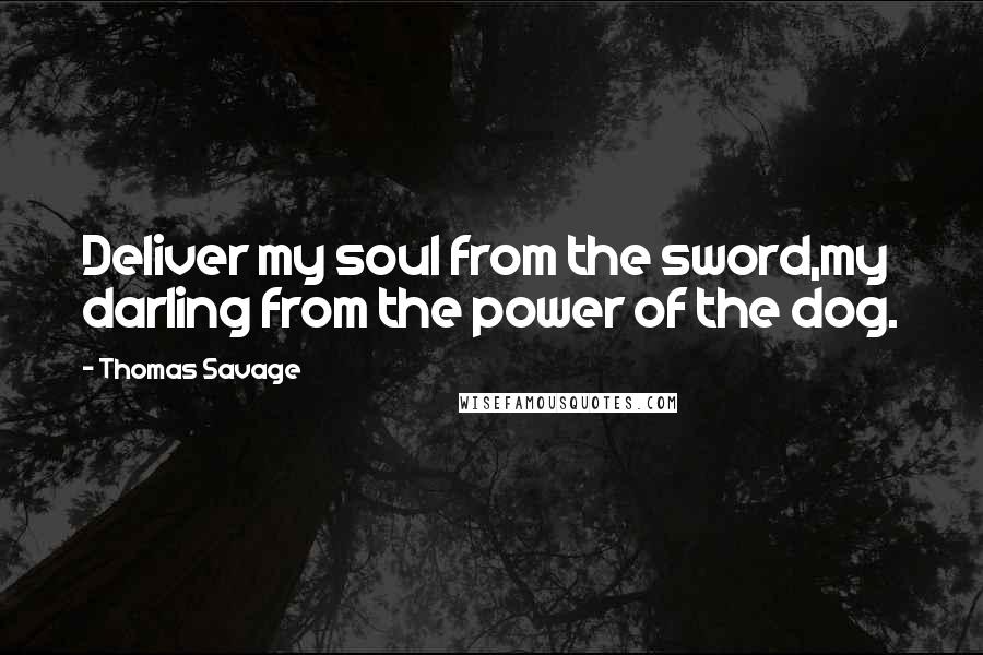 Thomas Savage Quotes: Deliver my soul from the sword,my darling from the power of the dog.