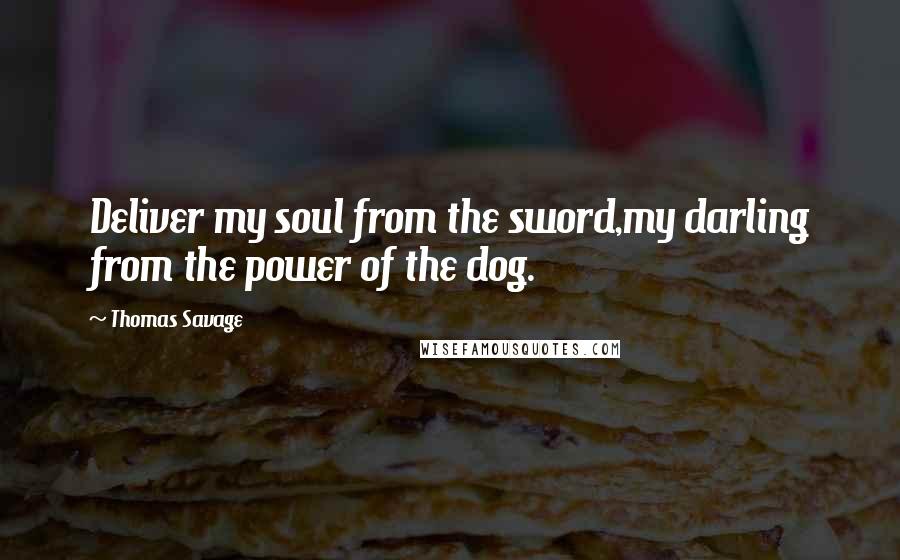 Thomas Savage Quotes: Deliver my soul from the sword,my darling from the power of the dog.