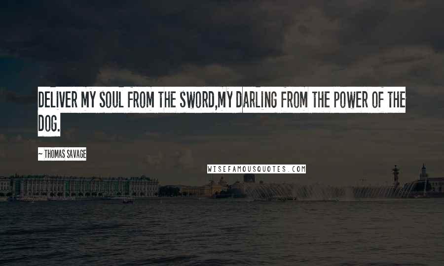 Thomas Savage Quotes: Deliver my soul from the sword,my darling from the power of the dog.