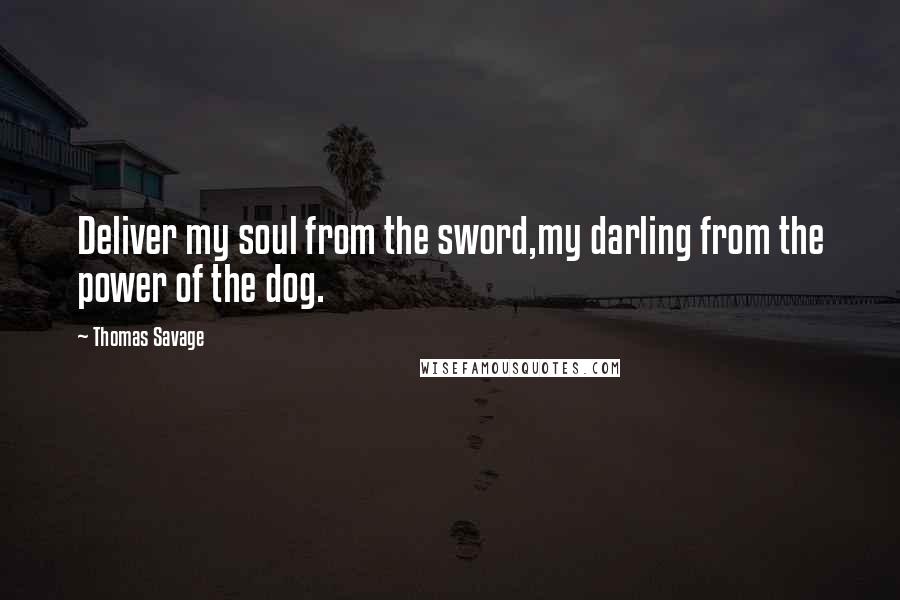 Thomas Savage Quotes: Deliver my soul from the sword,my darling from the power of the dog.