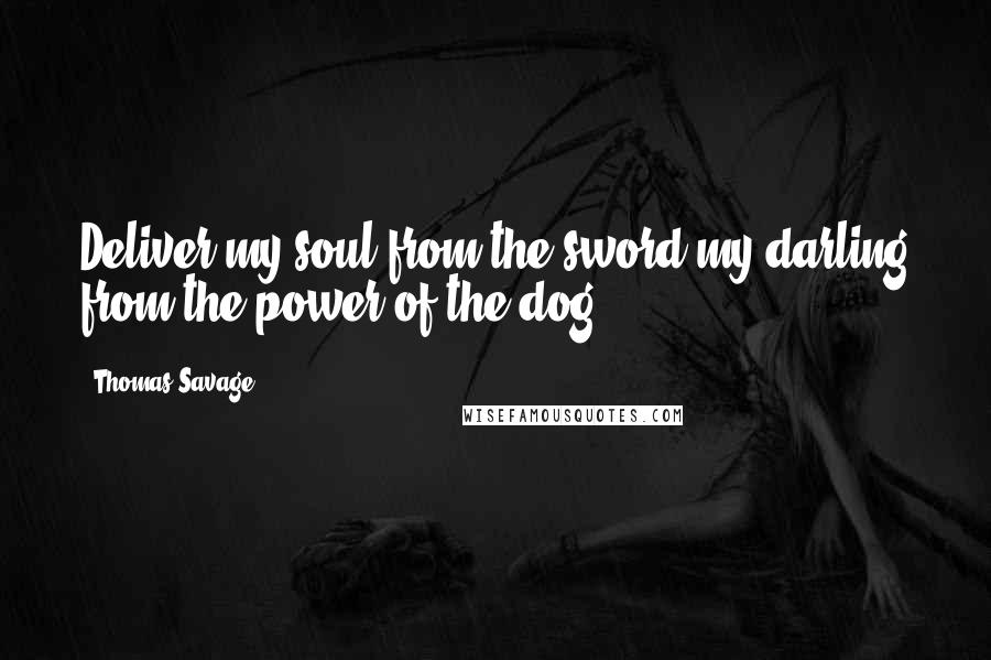 Thomas Savage Quotes: Deliver my soul from the sword,my darling from the power of the dog.