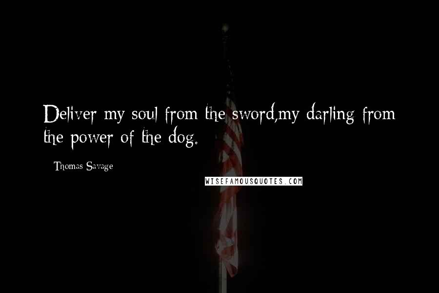 Thomas Savage Quotes: Deliver my soul from the sword,my darling from the power of the dog.