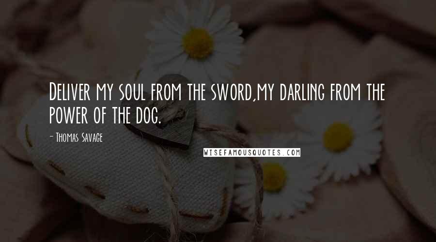 Thomas Savage Quotes: Deliver my soul from the sword,my darling from the power of the dog.