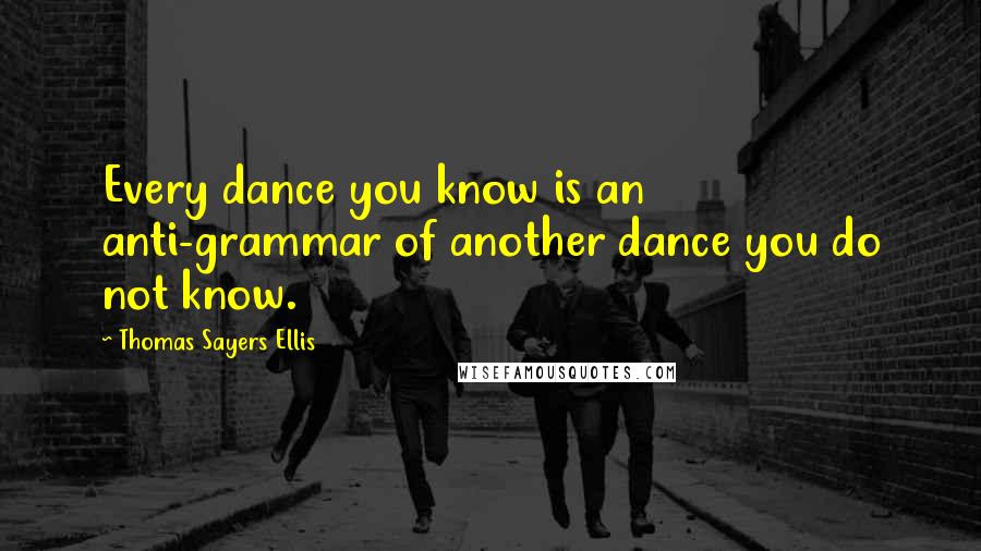 Thomas Sayers Ellis Quotes: Every dance you know is an anti-grammar of another dance you do not know.