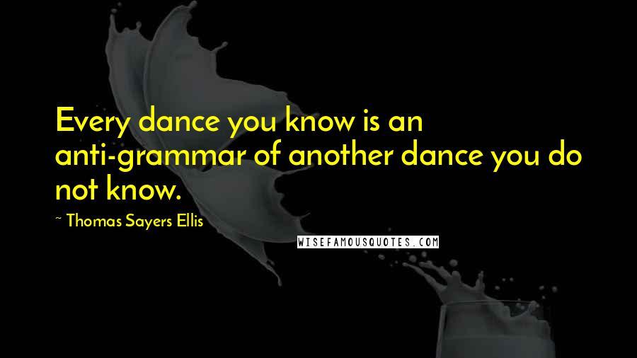 Thomas Sayers Ellis Quotes: Every dance you know is an anti-grammar of another dance you do not know.