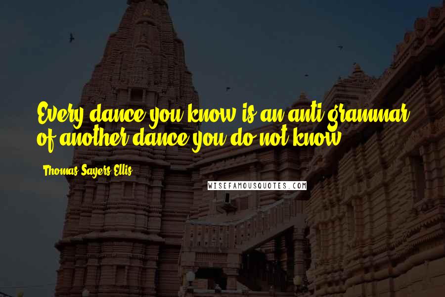 Thomas Sayers Ellis Quotes: Every dance you know is an anti-grammar of another dance you do not know.