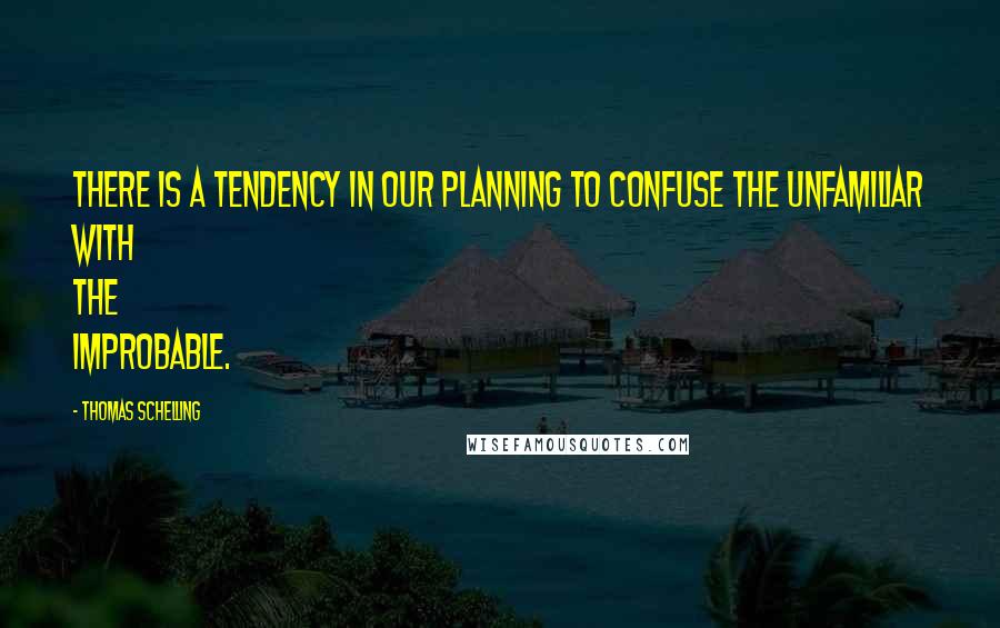 Thomas Schelling Quotes: There is a tendency in our planning to confuse the unfamiliar with the improbable.