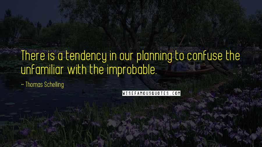 Thomas Schelling Quotes: There is a tendency in our planning to confuse the unfamiliar with the improbable.